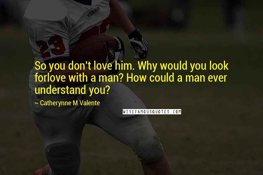 Catherynne M Valente Quotes: So you don't love him. Why would you look forlove with a man? How could a man ever understand you?