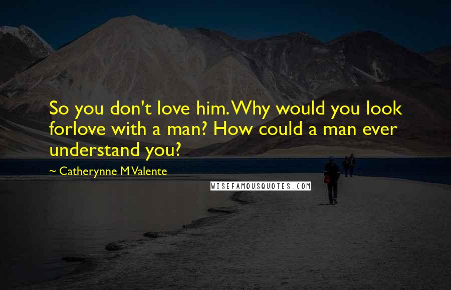 Catherynne M Valente Quotes: So you don't love him. Why would you look forlove with a man? How could a man ever understand you?