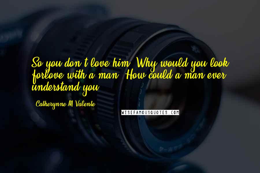 Catherynne M Valente Quotes: So you don't love him. Why would you look forlove with a man? How could a man ever understand you?