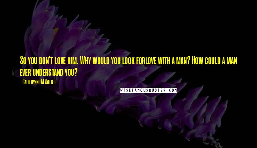 Catherynne M Valente Quotes: So you don't love him. Why would you look forlove with a man? How could a man ever understand you?