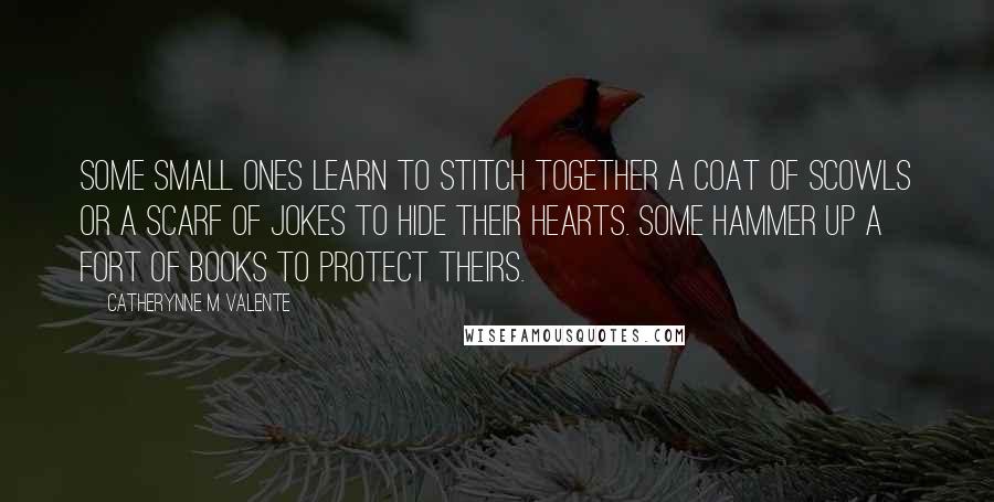 Catherynne M Valente Quotes: Some small ones learn to stitch together a Coat of Scowls or a Scarf of Jokes to hide their Hearts. Some hammer up a Fort of Books to protect theirs.