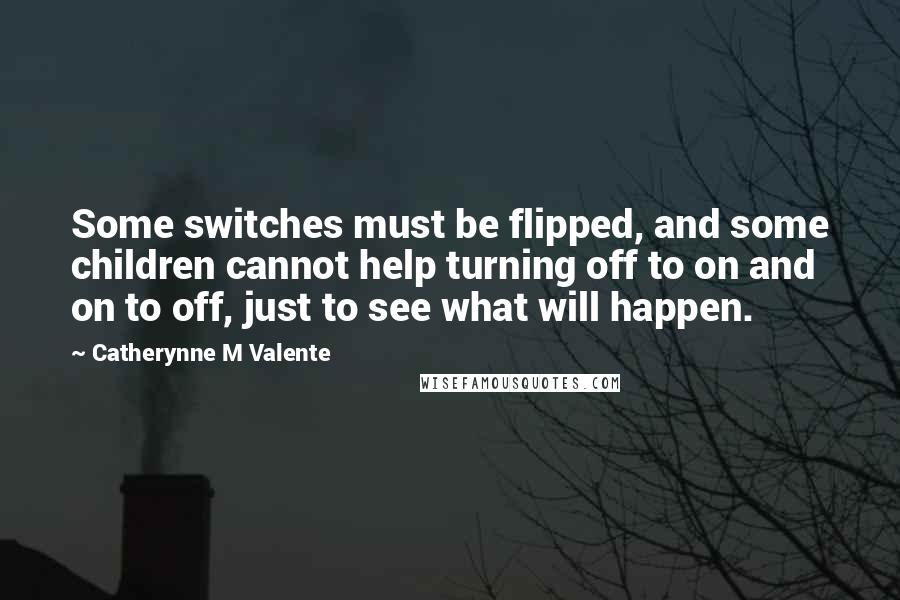 Catherynne M Valente Quotes: Some switches must be flipped, and some children cannot help turning off to on and on to off, just to see what will happen.