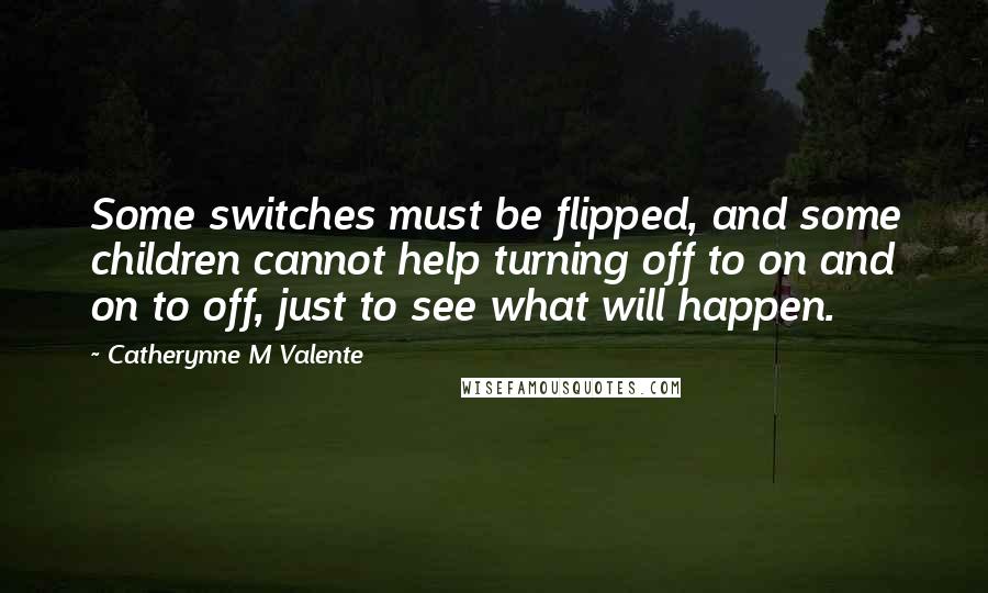 Catherynne M Valente Quotes: Some switches must be flipped, and some children cannot help turning off to on and on to off, just to see what will happen.