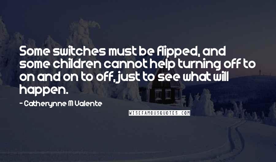 Catherynne M Valente Quotes: Some switches must be flipped, and some children cannot help turning off to on and on to off, just to see what will happen.