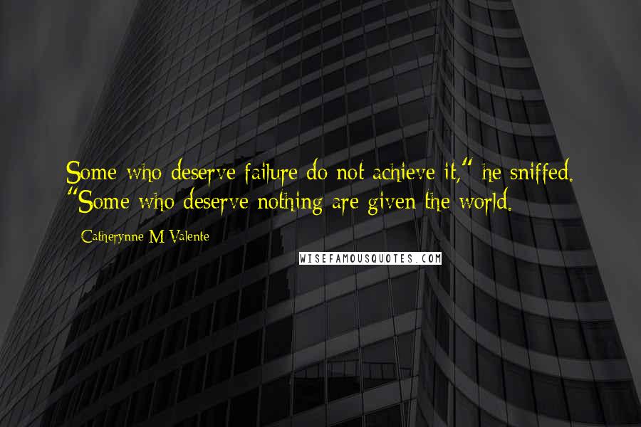 Catherynne M Valente Quotes: Some who deserve failure do not achieve it," he sniffed. "Some who deserve nothing are given the world.