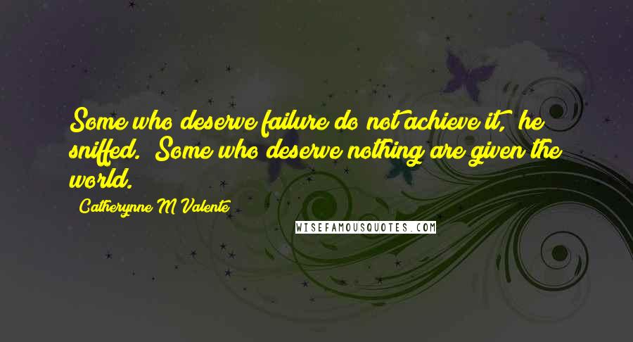 Catherynne M Valente Quotes: Some who deserve failure do not achieve it," he sniffed. "Some who deserve nothing are given the world.