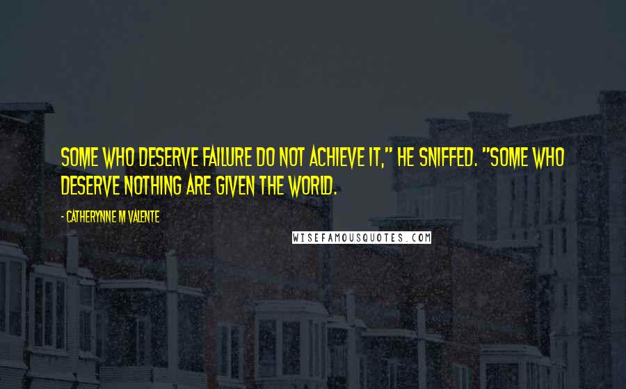 Catherynne M Valente Quotes: Some who deserve failure do not achieve it," he sniffed. "Some who deserve nothing are given the world.