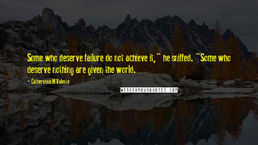 Catherynne M Valente Quotes: Some who deserve failure do not achieve it," he sniffed. "Some who deserve nothing are given the world.