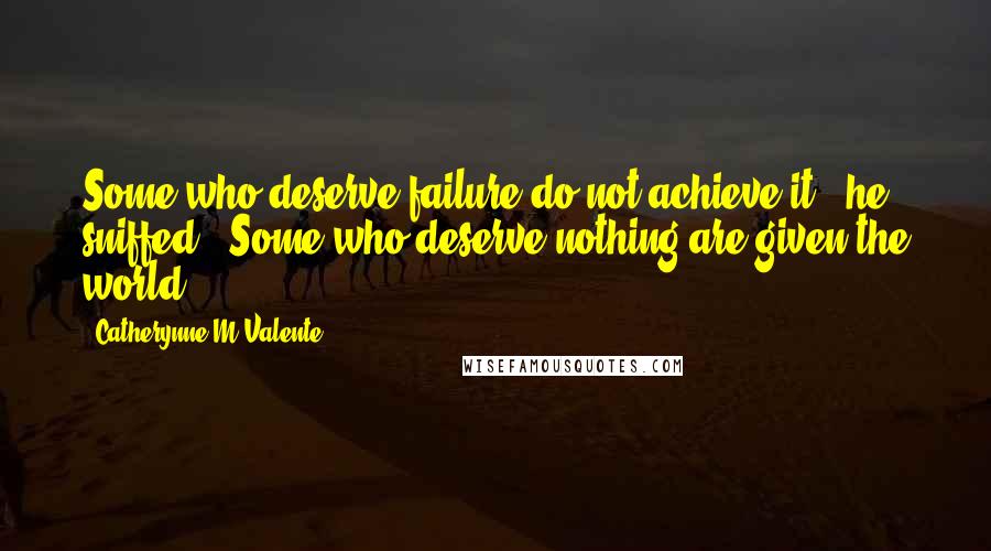 Catherynne M Valente Quotes: Some who deserve failure do not achieve it," he sniffed. "Some who deserve nothing are given the world.