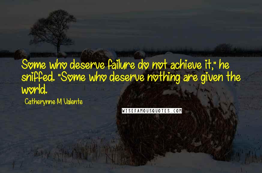 Catherynne M Valente Quotes: Some who deserve failure do not achieve it," he sniffed. "Some who deserve nothing are given the world.