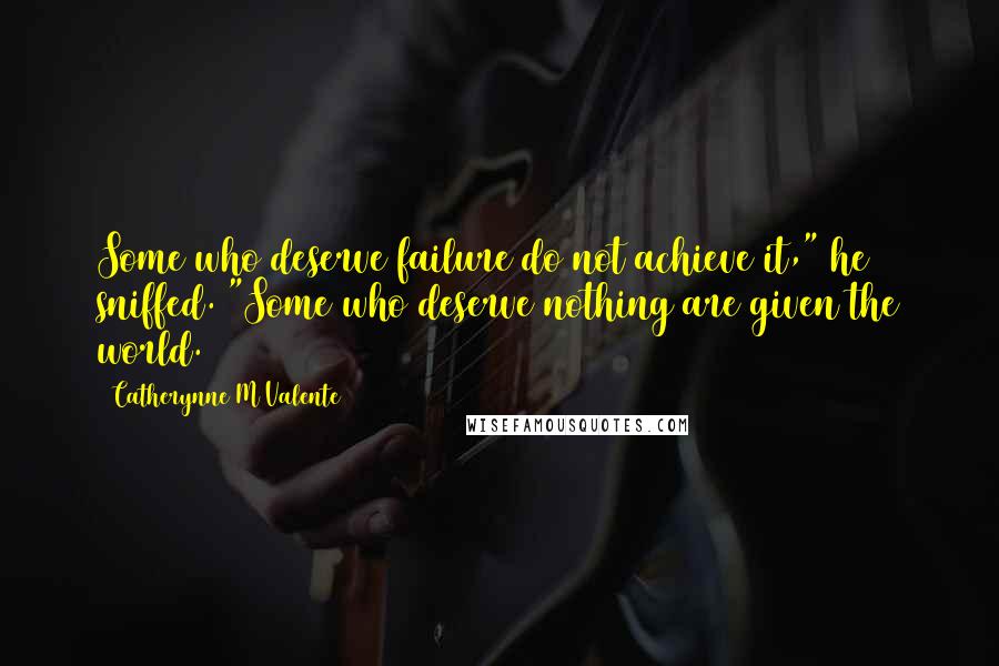 Catherynne M Valente Quotes: Some who deserve failure do not achieve it," he sniffed. "Some who deserve nothing are given the world.