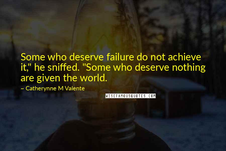 Catherynne M Valente Quotes: Some who deserve failure do not achieve it," he sniffed. "Some who deserve nothing are given the world.