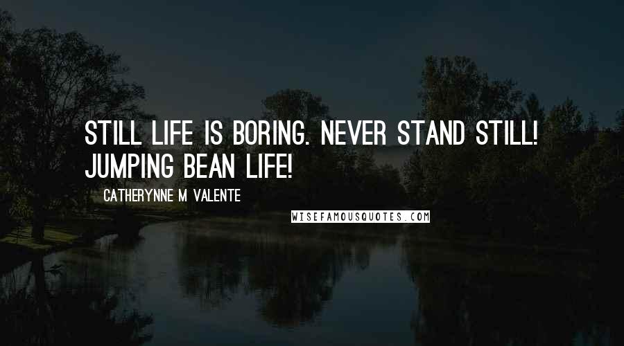 Catherynne M Valente Quotes: Still life is boring. Never stand still! Jumping bean life!