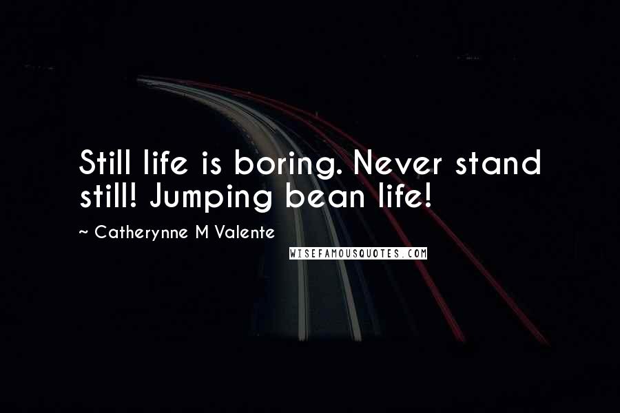 Catherynne M Valente Quotes: Still life is boring. Never stand still! Jumping bean life!