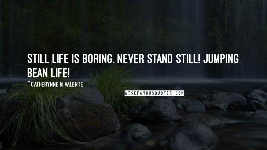 Catherynne M Valente Quotes: Still life is boring. Never stand still! Jumping bean life!