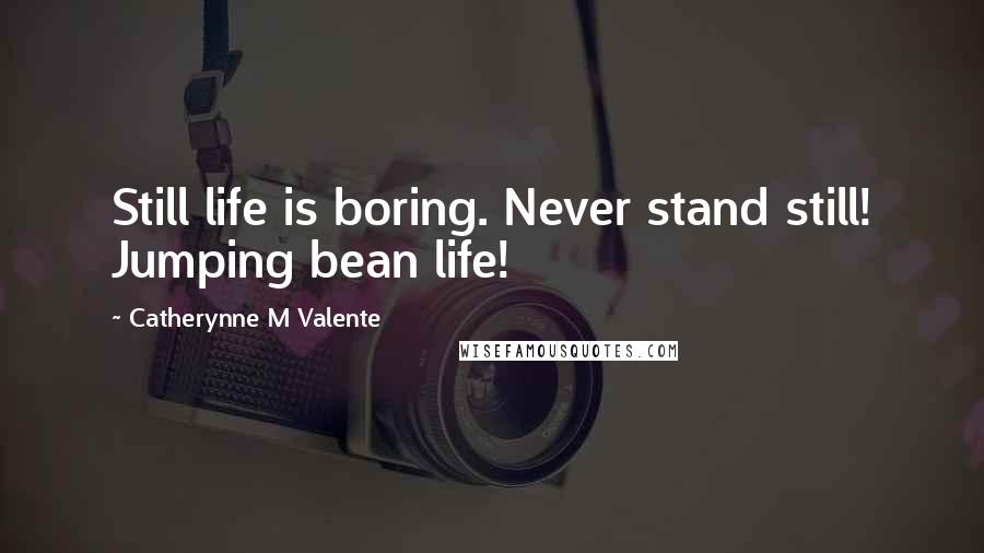 Catherynne M Valente Quotes: Still life is boring. Never stand still! Jumping bean life!