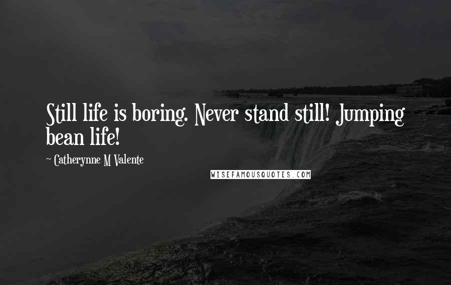 Catherynne M Valente Quotes: Still life is boring. Never stand still! Jumping bean life!