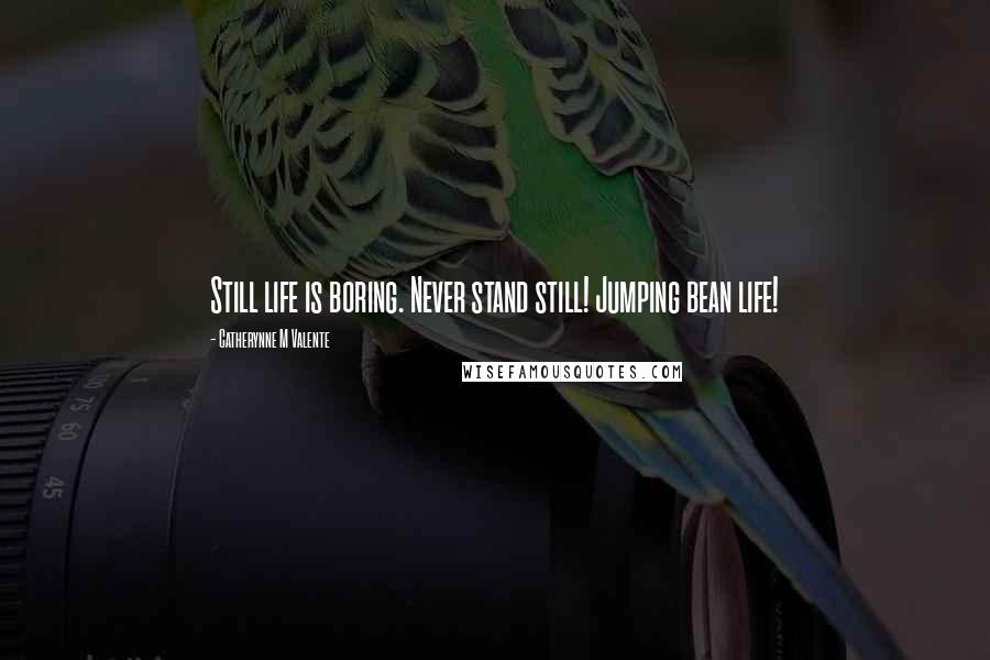 Catherynne M Valente Quotes: Still life is boring. Never stand still! Jumping bean life!