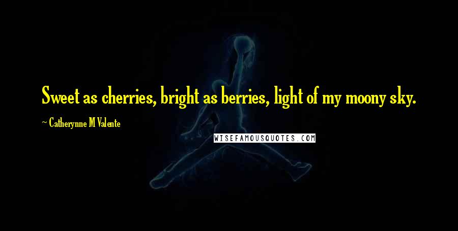 Catherynne M Valente Quotes: Sweet as cherries, bright as berries, light of my moony sky.