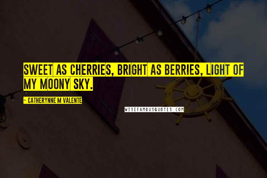 Catherynne M Valente Quotes: Sweet as cherries, bright as berries, light of my moony sky.