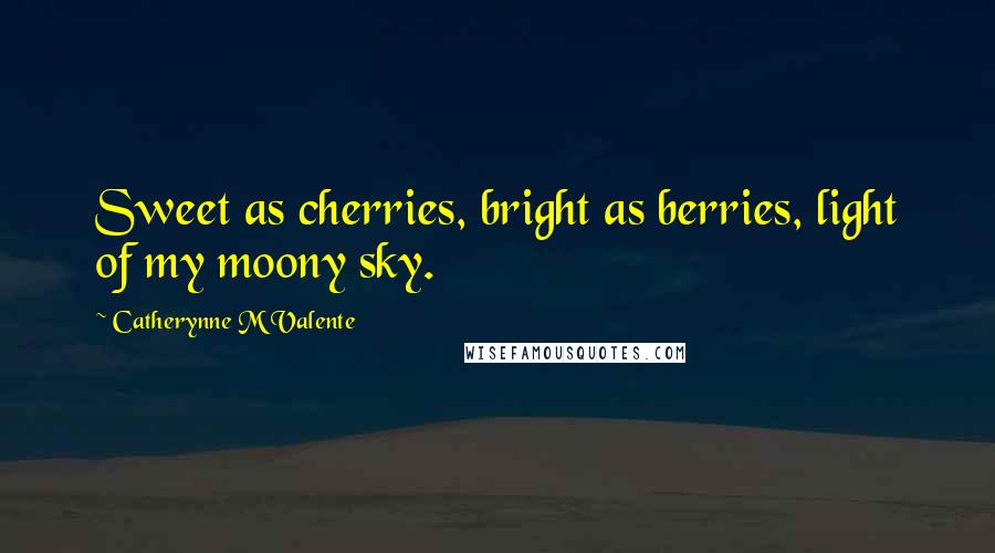 Catherynne M Valente Quotes: Sweet as cherries, bright as berries, light of my moony sky.