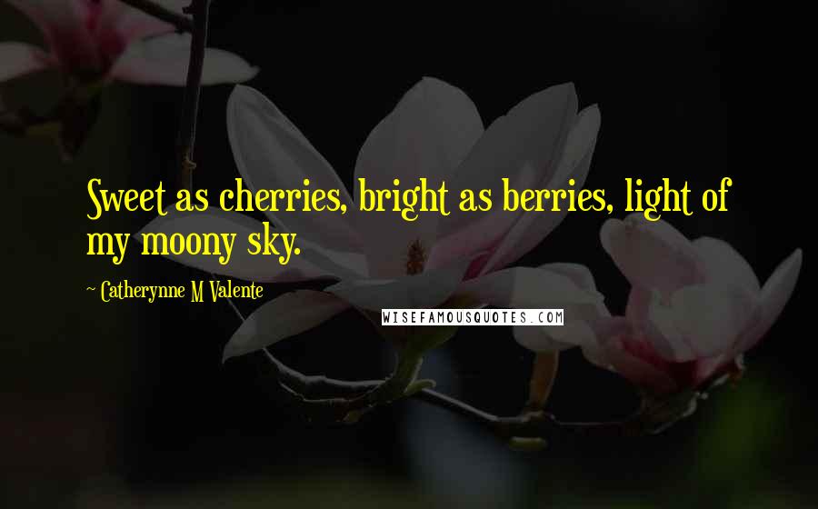 Catherynne M Valente Quotes: Sweet as cherries, bright as berries, light of my moony sky.