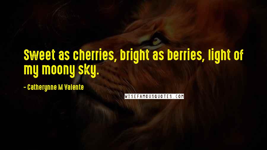 Catherynne M Valente Quotes: Sweet as cherries, bright as berries, light of my moony sky.