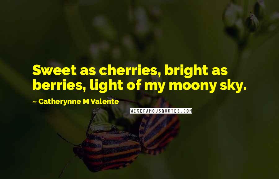 Catherynne M Valente Quotes: Sweet as cherries, bright as berries, light of my moony sky.