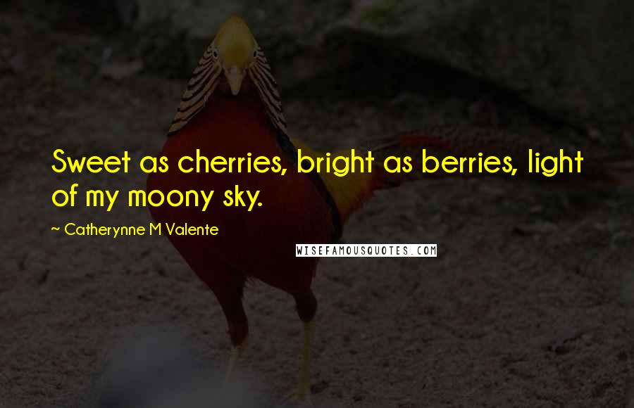 Catherynne M Valente Quotes: Sweet as cherries, bright as berries, light of my moony sky.