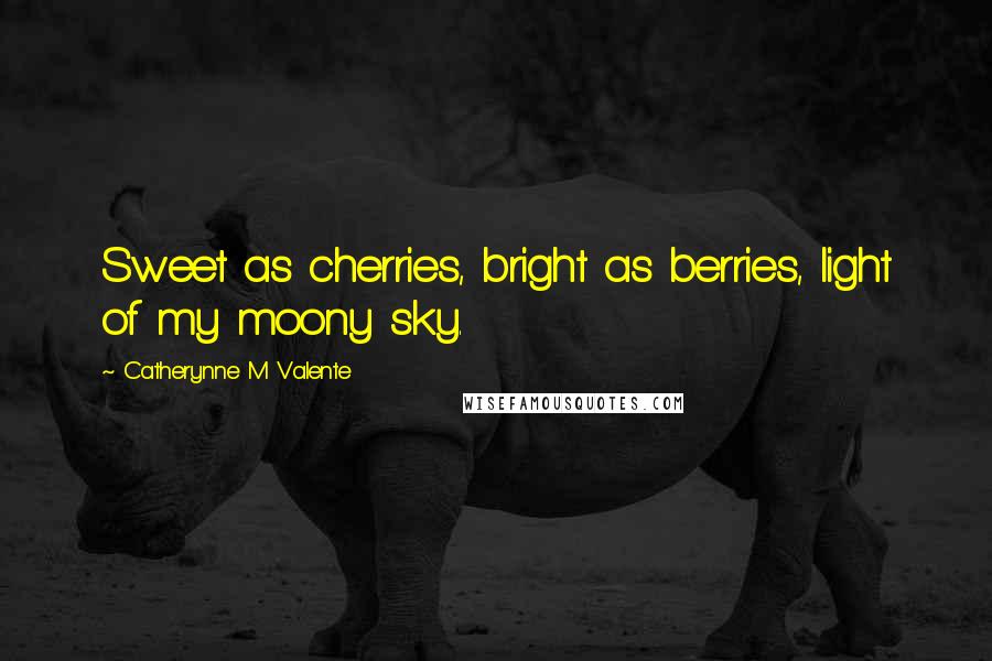 Catherynne M Valente Quotes: Sweet as cherries, bright as berries, light of my moony sky.