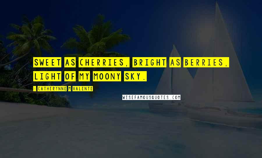 Catherynne M Valente Quotes: Sweet as cherries, bright as berries, light of my moony sky.