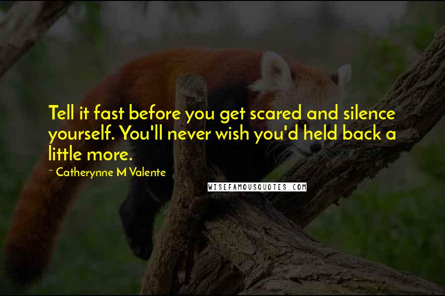Catherynne M Valente Quotes: Tell it fast before you get scared and silence yourself. You'll never wish you'd held back a little more.