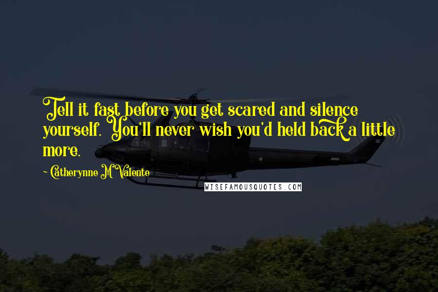 Catherynne M Valente Quotes: Tell it fast before you get scared and silence yourself. You'll never wish you'd held back a little more.