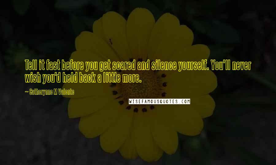 Catherynne M Valente Quotes: Tell it fast before you get scared and silence yourself. You'll never wish you'd held back a little more.