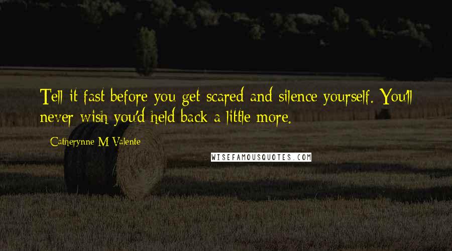 Catherynne M Valente Quotes: Tell it fast before you get scared and silence yourself. You'll never wish you'd held back a little more.