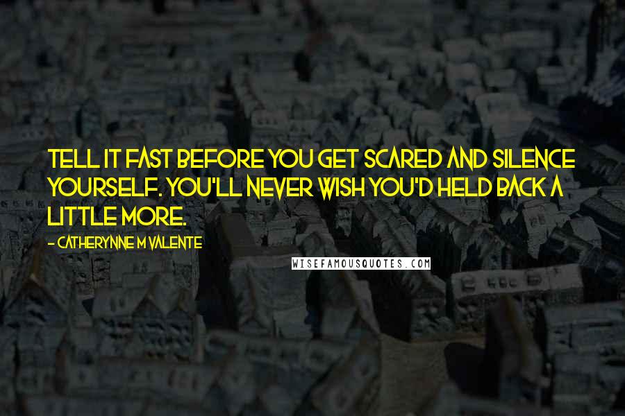 Catherynne M Valente Quotes: Tell it fast before you get scared and silence yourself. You'll never wish you'd held back a little more.