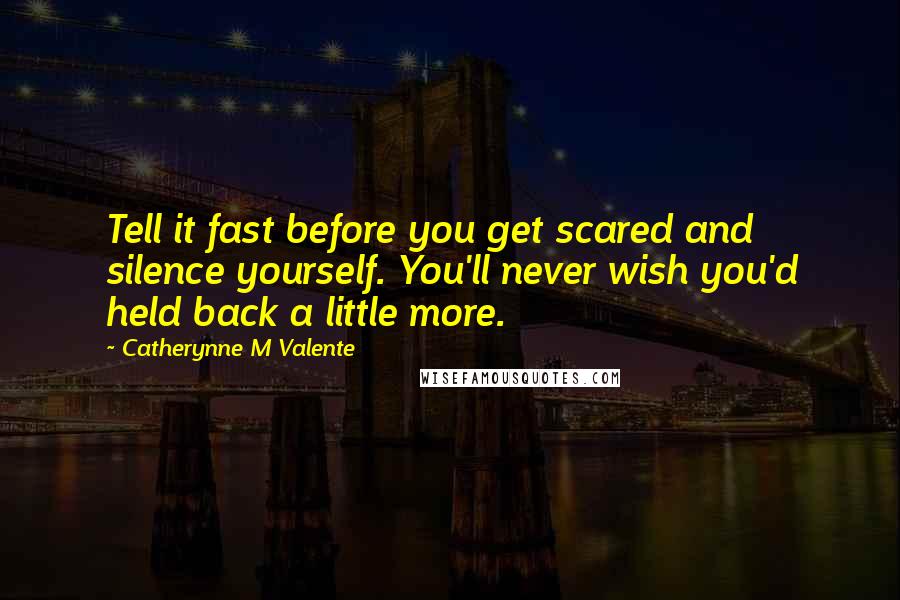 Catherynne M Valente Quotes: Tell it fast before you get scared and silence yourself. You'll never wish you'd held back a little more.