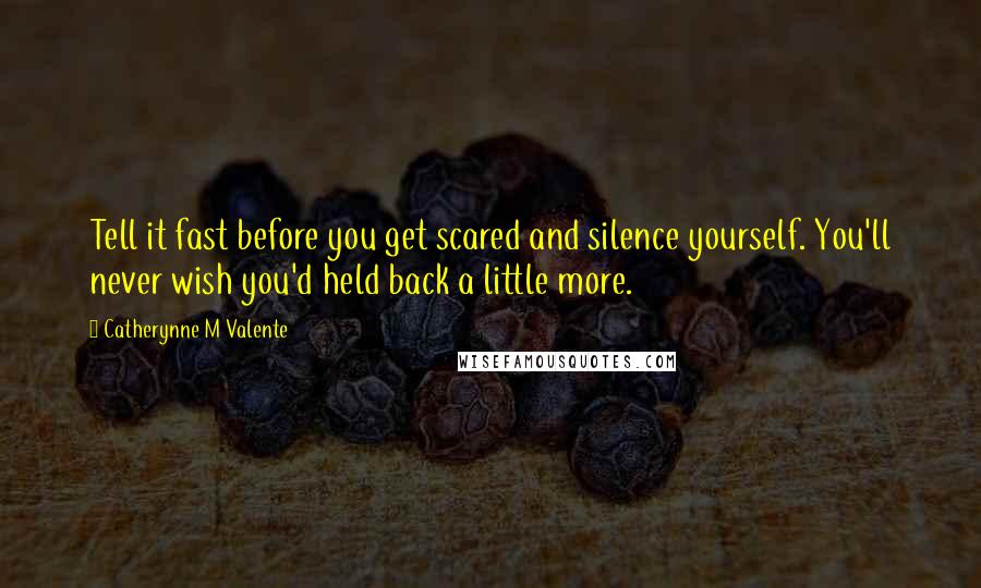 Catherynne M Valente Quotes: Tell it fast before you get scared and silence yourself. You'll never wish you'd held back a little more.