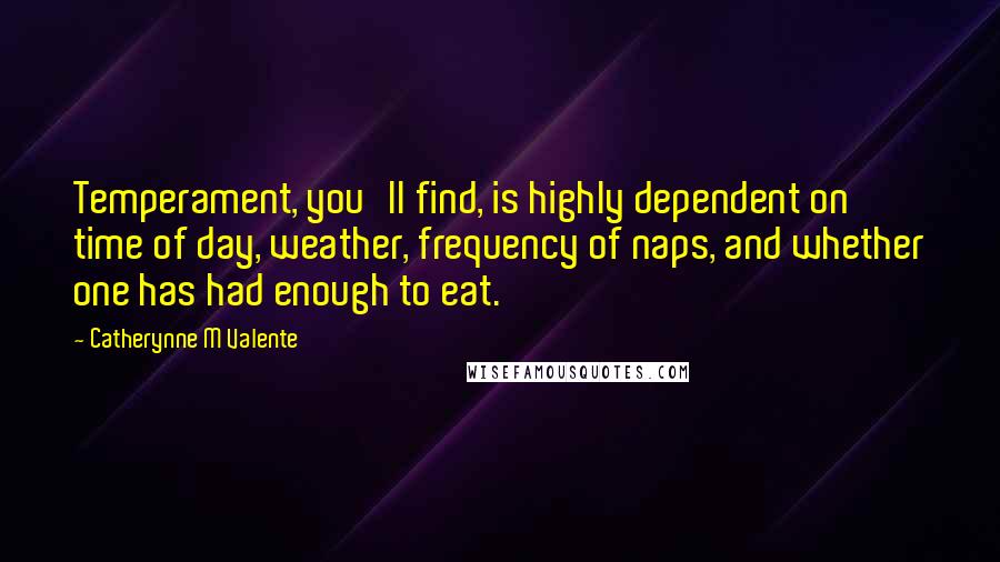 Catherynne M Valente Quotes: Temperament, you'll find, is highly dependent on time of day, weather, frequency of naps, and whether one has had enough to eat.