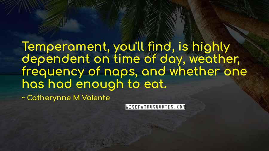 Catherynne M Valente Quotes: Temperament, you'll find, is highly dependent on time of day, weather, frequency of naps, and whether one has had enough to eat.