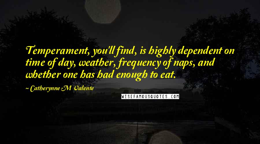 Catherynne M Valente Quotes: Temperament, you'll find, is highly dependent on time of day, weather, frequency of naps, and whether one has had enough to eat.