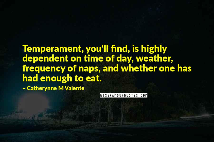 Catherynne M Valente Quotes: Temperament, you'll find, is highly dependent on time of day, weather, frequency of naps, and whether one has had enough to eat.