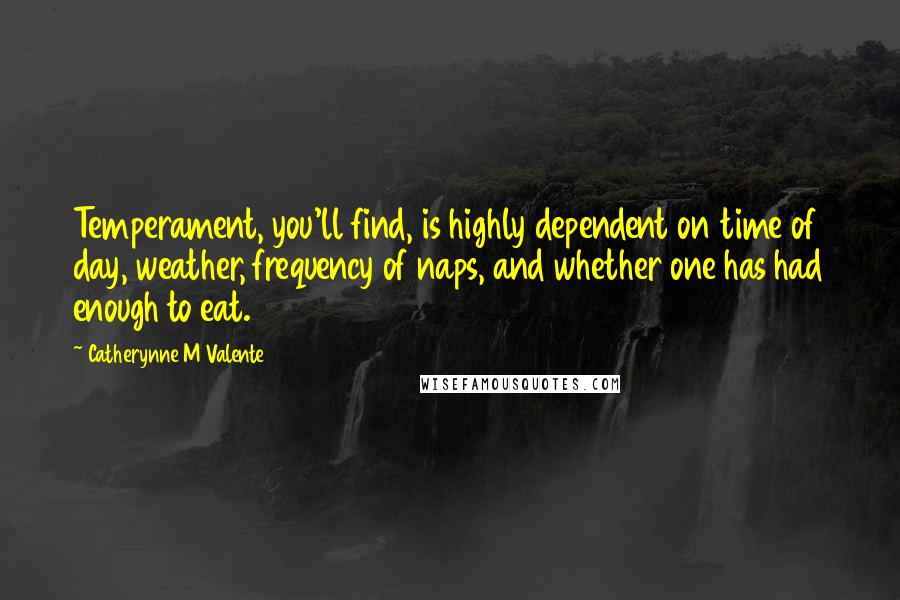 Catherynne M Valente Quotes: Temperament, you'll find, is highly dependent on time of day, weather, frequency of naps, and whether one has had enough to eat.