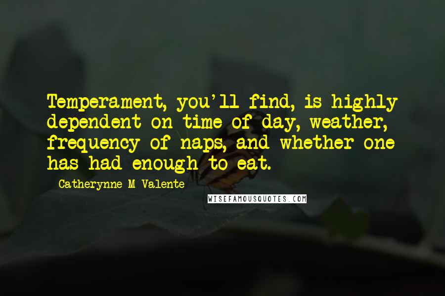 Catherynne M Valente Quotes: Temperament, you'll find, is highly dependent on time of day, weather, frequency of naps, and whether one has had enough to eat.