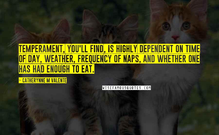 Catherynne M Valente Quotes: Temperament, you'll find, is highly dependent on time of day, weather, frequency of naps, and whether one has had enough to eat.