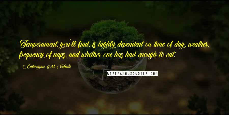 Catherynne M Valente Quotes: Temperament, you'll find, is highly dependent on time of day, weather, frequency of naps, and whether one has had enough to eat.