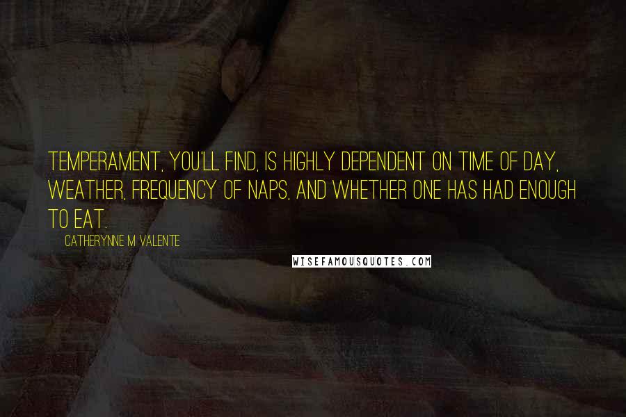 Catherynne M Valente Quotes: Temperament, you'll find, is highly dependent on time of day, weather, frequency of naps, and whether one has had enough to eat.