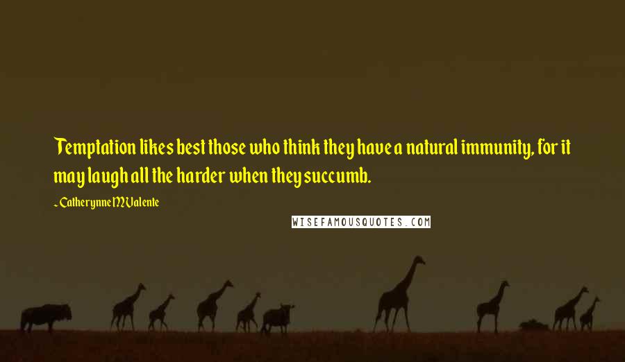 Catherynne M Valente Quotes: Temptation likes best those who think they have a natural immunity, for it may laugh all the harder when they succumb.