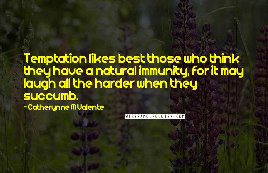 Catherynne M Valente Quotes: Temptation likes best those who think they have a natural immunity, for it may laugh all the harder when they succumb.