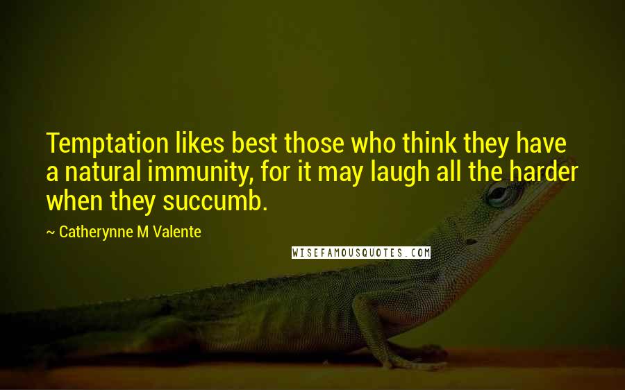 Catherynne M Valente Quotes: Temptation likes best those who think they have a natural immunity, for it may laugh all the harder when they succumb.